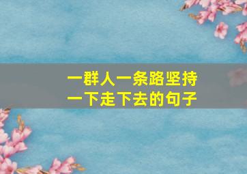 一群人一条路坚持一下走下去的句子