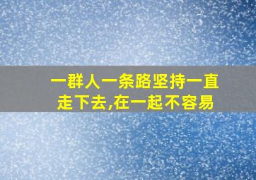 一群人一条路坚持一直走下去,在一起不容易