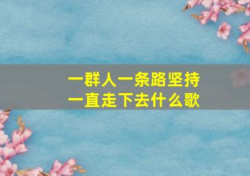 一群人一条路坚持一直走下去什么歌