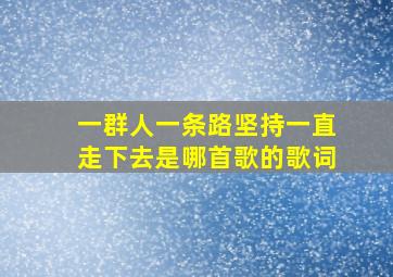 一群人一条路坚持一直走下去是哪首歌的歌词