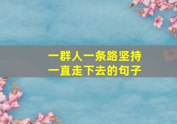 一群人一条路坚持一直走下去的句子