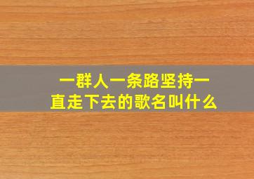 一群人一条路坚持一直走下去的歌名叫什么