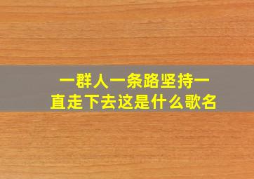 一群人一条路坚持一直走下去这是什么歌名