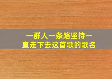 一群人一条路坚持一直走下去这首歌的歌名