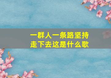 一群人一条路坚持走下去这是什么歌