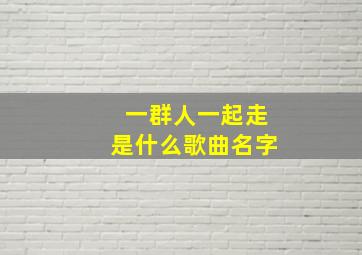 一群人一起走是什么歌曲名字