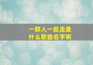 一群人一起走是什么歌曲名字啊