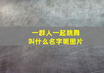 一群人一起跳舞叫什么名字呢图片