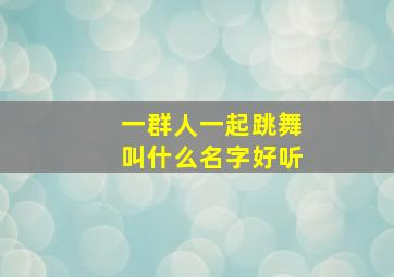 一群人一起跳舞叫什么名字好听