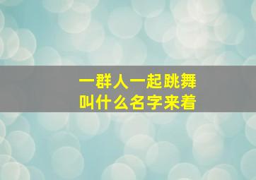 一群人一起跳舞叫什么名字来着