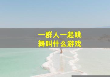 一群人一起跳舞叫什么游戏