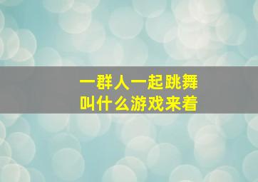 一群人一起跳舞叫什么游戏来着