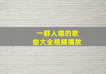 一群人唱的歌曲大全视频播放