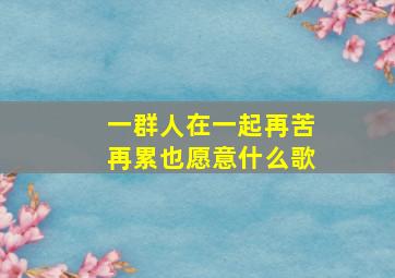 一群人在一起再苦再累也愿意什么歌