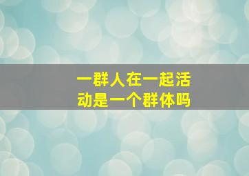 一群人在一起活动是一个群体吗