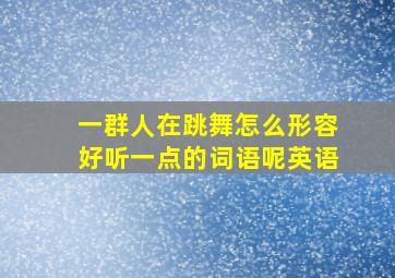 一群人在跳舞怎么形容好听一点的词语呢英语