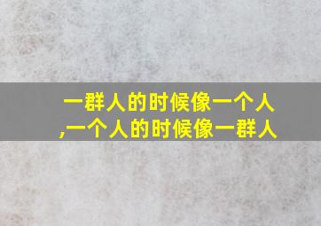 一群人的时候像一个人,一个人的时候像一群人