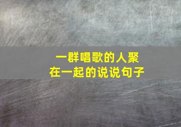 一群唱歌的人聚在一起的说说句子