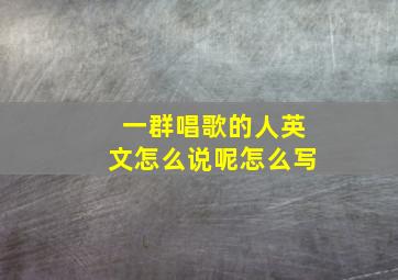 一群唱歌的人英文怎么说呢怎么写