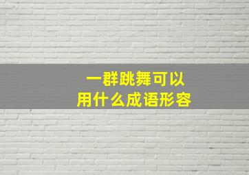 一群跳舞可以用什么成语形容