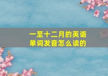 一至十二月的英语单词发音怎么读的