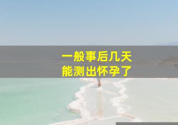 一般事后几天能测出怀孕了