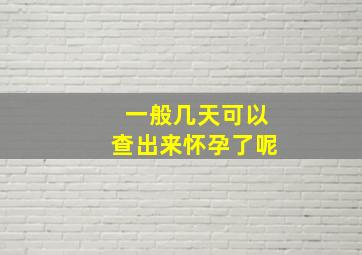 一般几天可以查出来怀孕了呢