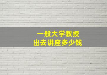 一般大学教授出去讲座多少钱