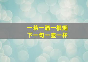 一茶一酒一根烟下一句一壶一杯