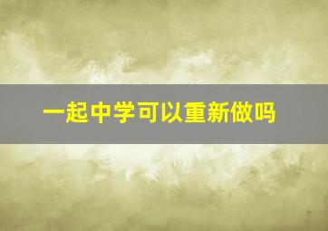 一起中学可以重新做吗