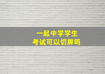 一起中学学生考试可以切屏吗