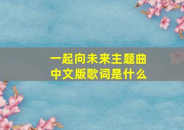 一起向未来主题曲中文版歌词是什么