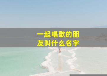 一起唱歌的朋友叫什么名字