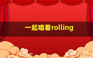 一起唱着rolling