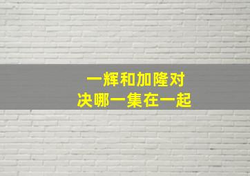 一辉和加隆对决哪一集在一起