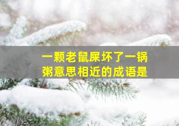 一颗老鼠屎坏了一锅粥意思相近的成语是