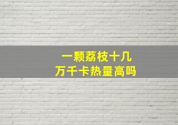 一颗荔枝十几万千卡热量高吗