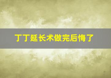 丁丁延长术做完后悔了