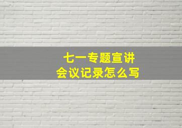 七一专题宣讲会议记录怎么写