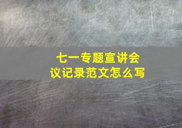 七一专题宣讲会议记录范文怎么写