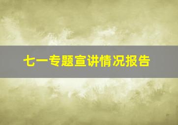 七一专题宣讲情况报告