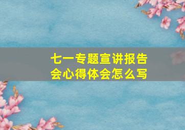 七一专题宣讲报告会心得体会怎么写