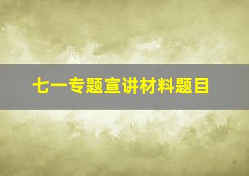 七一专题宣讲材料题目