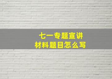 七一专题宣讲材料题目怎么写