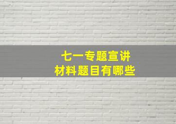 七一专题宣讲材料题目有哪些