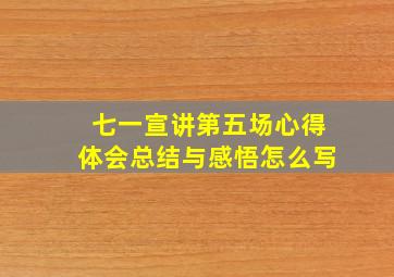 七一宣讲第五场心得体会总结与感悟怎么写