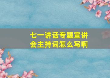 七一讲话专题宣讲会主持词怎么写啊