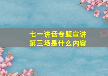 七一讲话专题宣讲第三场是什么内容