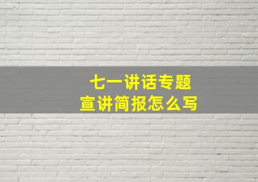 七一讲话专题宣讲简报怎么写