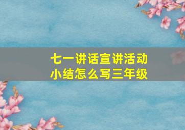 七一讲话宣讲活动小结怎么写三年级